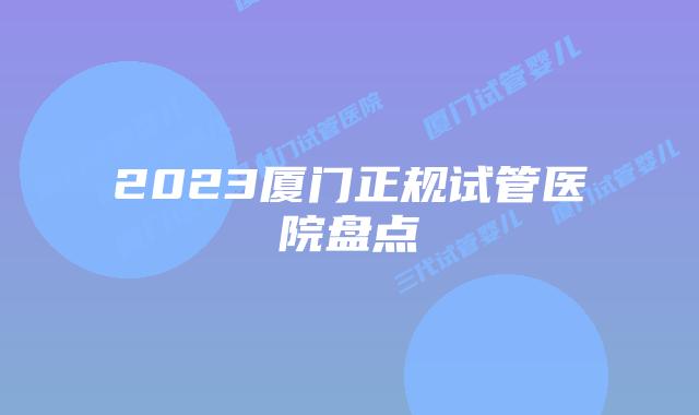 2023厦门正规试管医院盘点