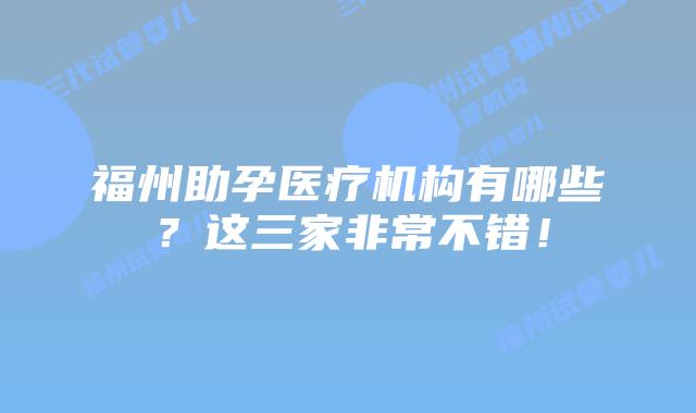 福州助孕医疗机构有哪些？这三家非常不错！