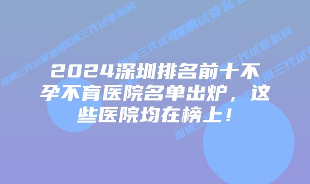 2024深圳排名前十不孕不育医院名单出炉,这些医院均在榜上!