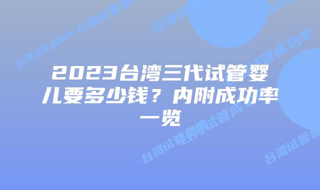 2023台湾三代试管婴儿要多少钱？内附成功率一览