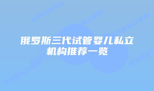 俄罗斯三代试管婴儿私立机构推荐一览