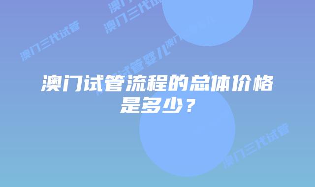 澳门试管流程的总体价格是多少？