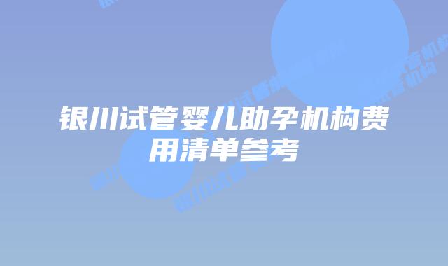 银川试管婴儿助孕机构费用清单参考