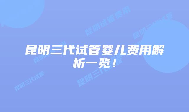 昆明三代试管婴儿费用解析一览！