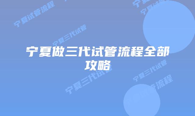 宁夏做三代试管流程全部攻略