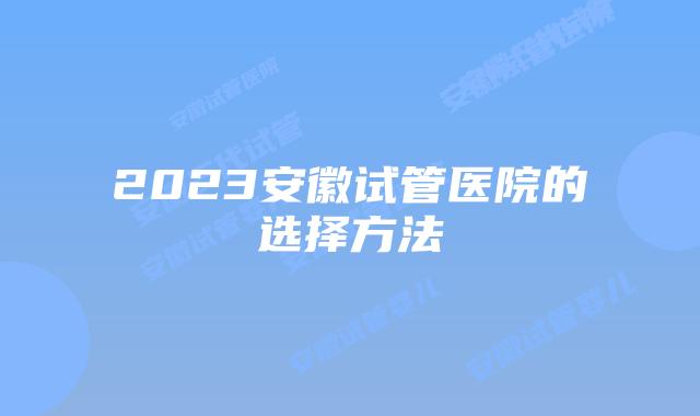 2023安徽试管医院的选择方法