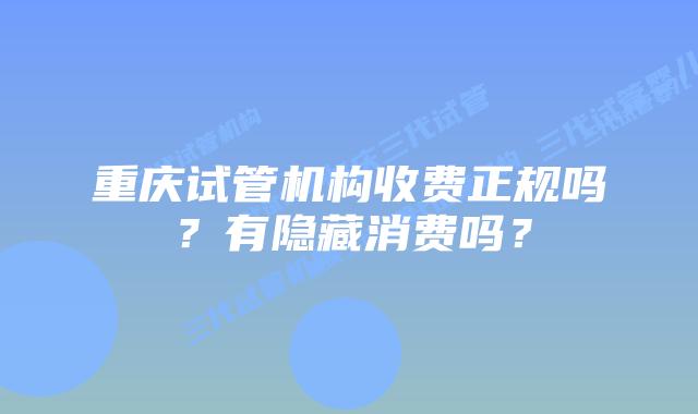 重庆试管机构收费正规吗？有隐藏消费吗？