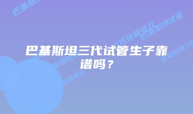 巴基斯坦三代试管生子靠谱吗？