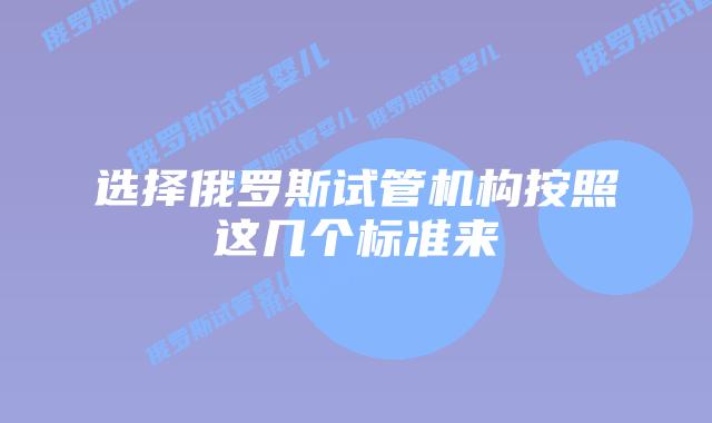 选择俄罗斯试管机构按照这几个标准来
