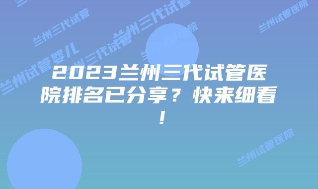 2023兰州三代试管医院排名已分享？快来细看！