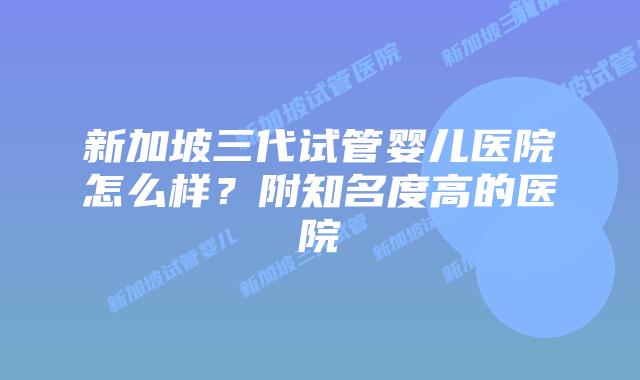 新加坡三代试管婴儿医院怎么样?附知名度高的医院