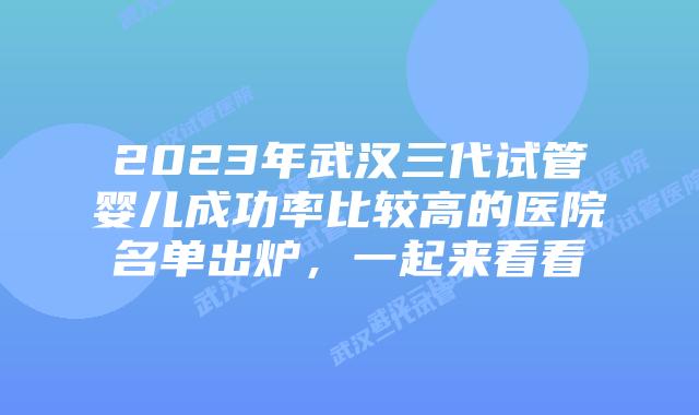2023年武汉三代试管婴儿成功率比较高的医院名单出炉，一起来看看