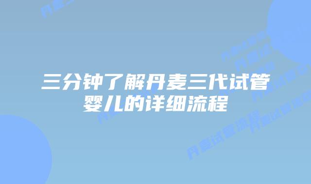 三分钟了解丹麦三代试管婴儿的详细流程