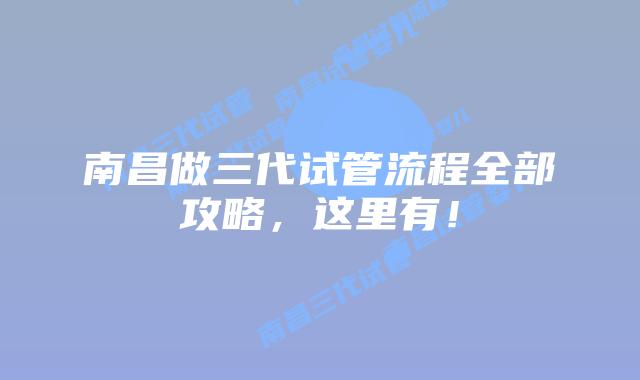南昌做三代试管流程全部攻略，这里有！