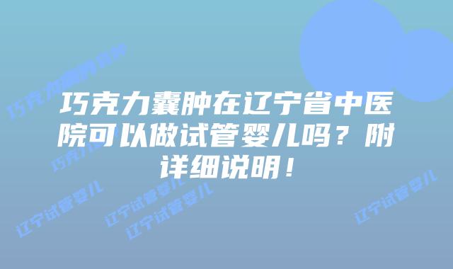 巧克力囊肿在辽宁省中医院可以做试管婴儿吗？附详细说明！