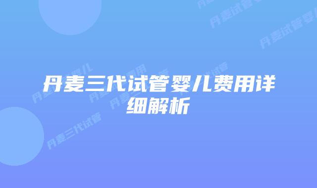 丹麦三代试管婴儿费用详细解析