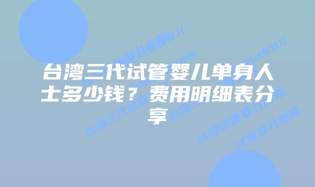 台湾三代试管婴儿单身人士多少钱？费用明细表分享