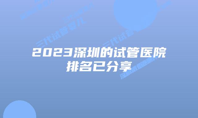 2023深圳的试管医院排名已分享