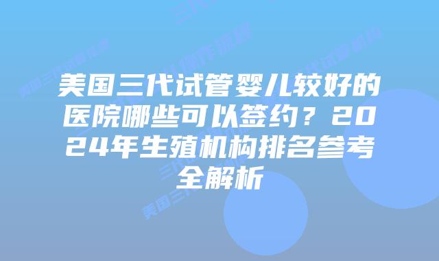 美国三代试管婴儿较好的医院哪些可以签约？2024年生殖机构排名参考全解析