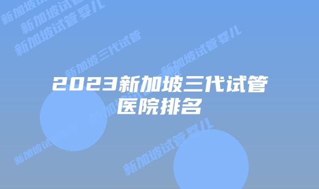 2023新加坡三代试管医院排名