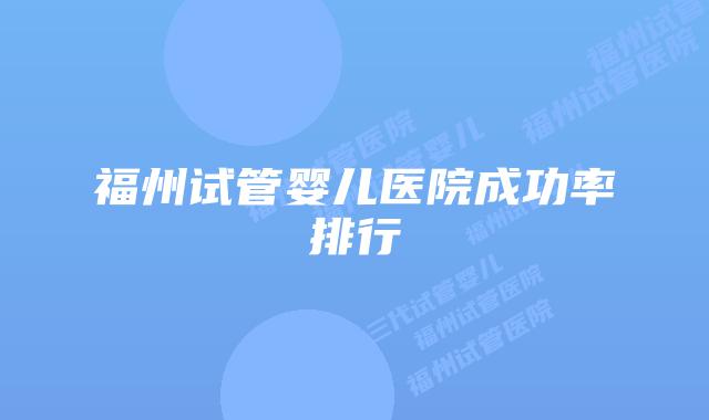 福州试管婴儿医院成功率排行