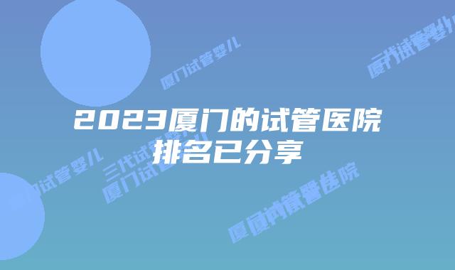 2023厦门的试管医院排名已分享