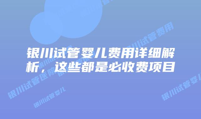 银川试管婴儿费用详细解析,这些都是必收费项目