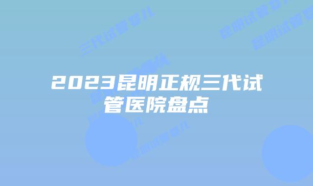 2023昆明正规三代试管医院盘点