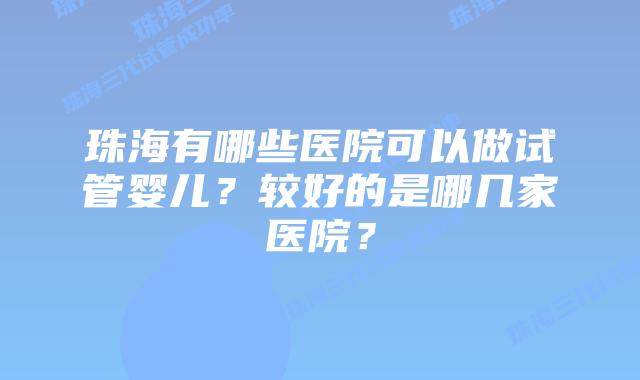 珠海有哪些医院可以做试管婴儿?较好的是哪几家医院?