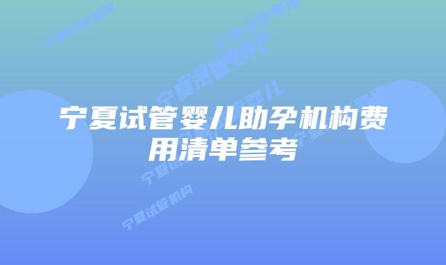 宁夏试管婴儿助孕机构费用清单参考