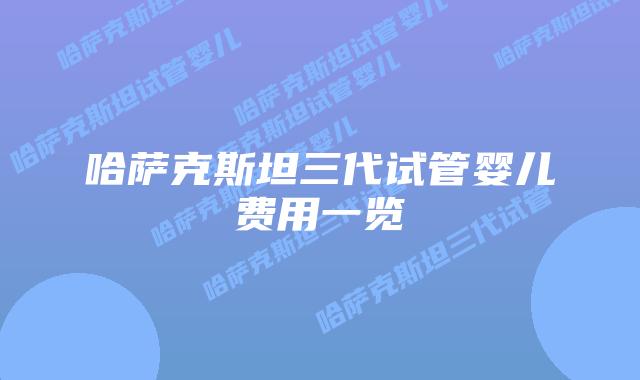 哈萨克斯坦三代试管婴儿费用一览