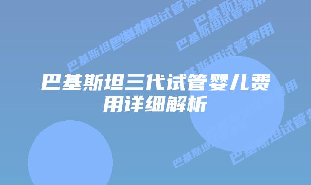 巴基斯坦三代试管婴儿费用详细解析