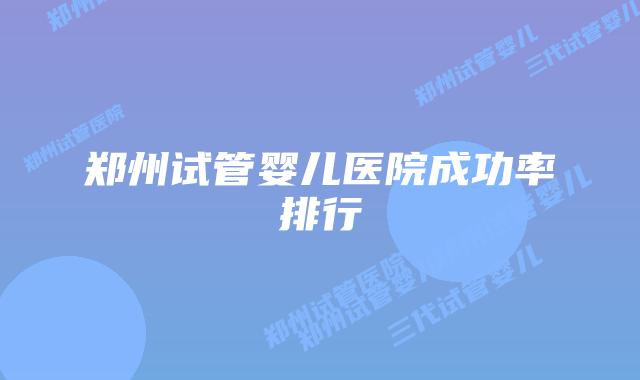郑州试管婴儿医院成功率排行