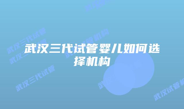 武汉三代试管婴儿如何选择机构