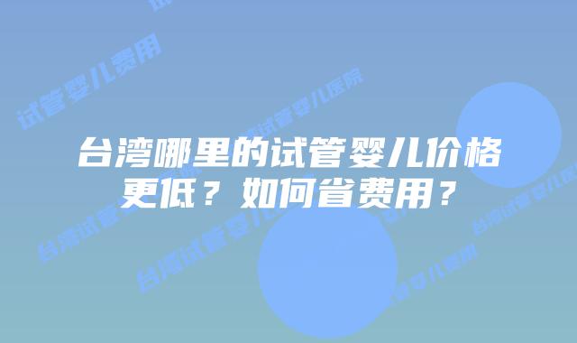 台湾哪里的试管婴儿价格更低？如何省费用？