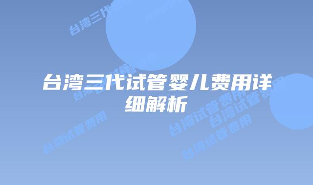 台湾三代试管婴儿费用详细解析