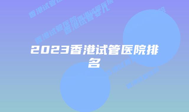 2023香港试管医院排名