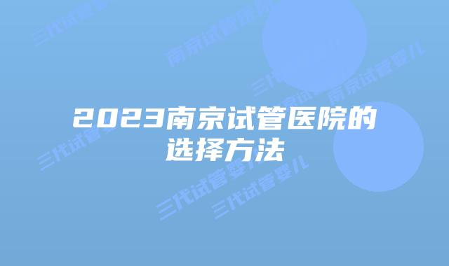 2023南京试管医院的选择方法