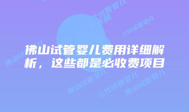 佛山试管婴儿费用详细解析，这些都是必收费项目