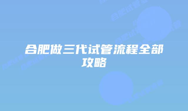 合肥做三代试管流程全部攻略