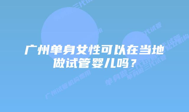 广州单身女性可以在当地做试管婴儿吗?