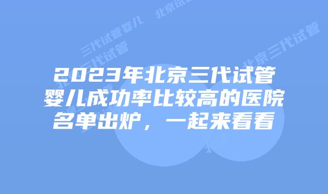 2023年北京三代试管婴儿成功率比较高的医院名单出炉，一起来看看