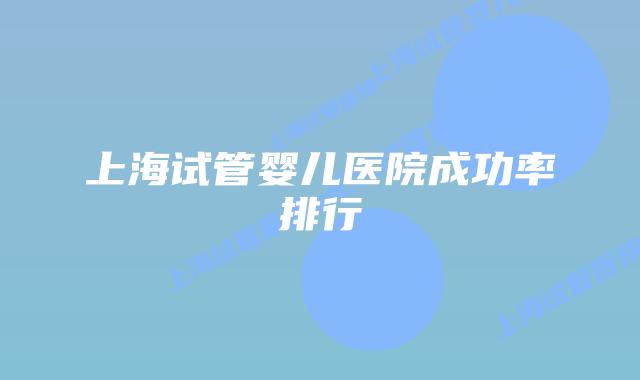 上海试管婴儿医院成功率排行