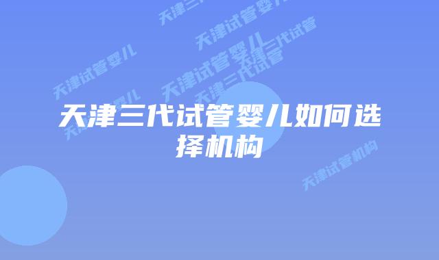 天津三代试管婴儿如何选择机构