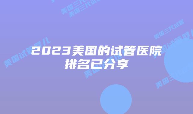 2023美国的试管医院排名已分享