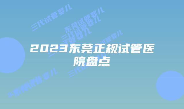 2023东莞正规试管医院盘点