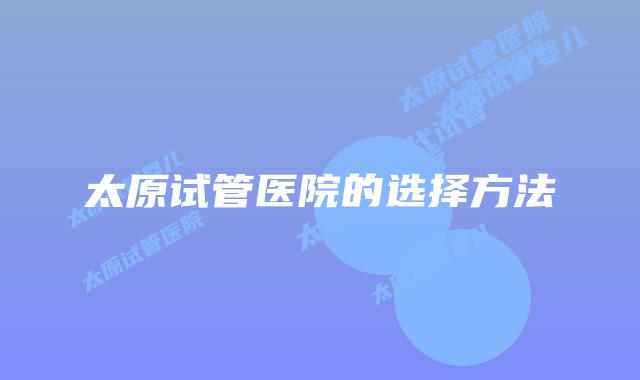 太原试管医院的选择方法