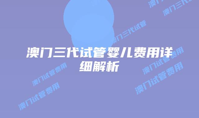 澳门三代试管婴儿费用详细解析