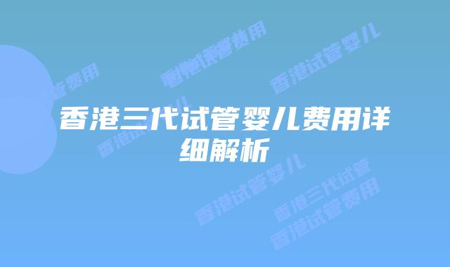 香港三代试管婴儿费用详细解析