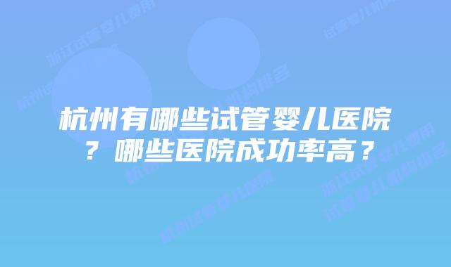 杭州有哪些试管婴儿医院?哪些医院成功率高?